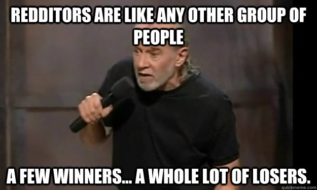 Redditors are like any other group of people A few winners... a whole lot of losers.  George Carlin