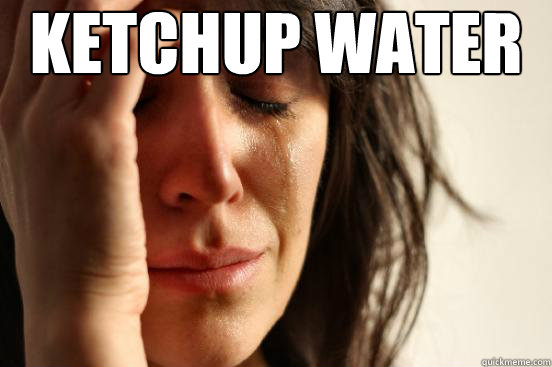 Ketchup Water  First World Problems