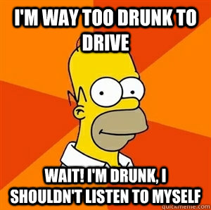 I'm way too drunk to drive Wait! I'm drunk, I shouldn't listen to myself  Advice Homer