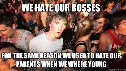 We hate our bosses
 For the same reason we used to hate our parents when we where young  Sudden Clarity Clarence