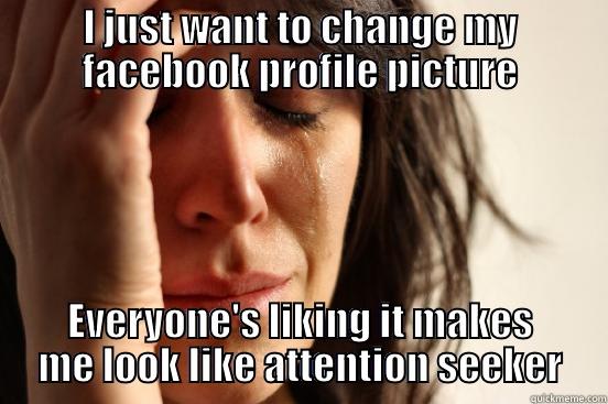 I JUST WANT TO CHANGE MY FACEBOOK PROFILE PICTURE EVERYONE'S LIKING IT MAKES ME LOOK LIKE ATTENTION SEEKER First World Problems