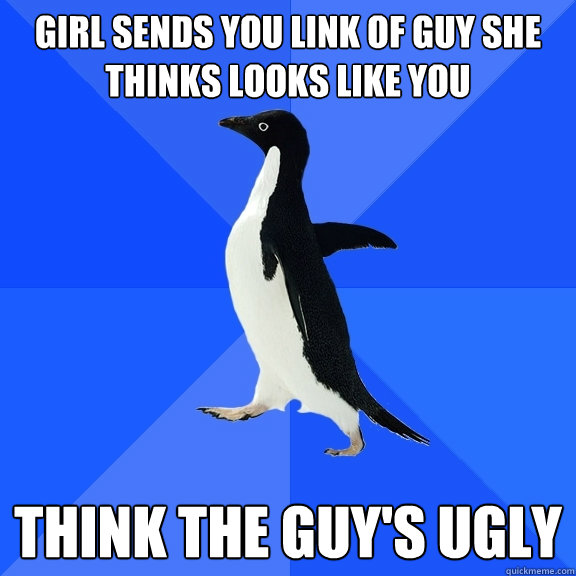 Girl sends you link of guy she thinks looks like you Think the guy's ugly  Socially Awkward Penguin