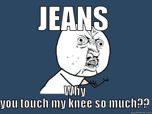 JEANS WHY YOU TOUCH MY KNEE SO MUCH?? Y U No