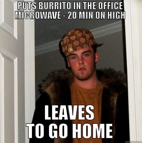 PUTS BURRITO IN THE OFFICE MICROWAVE - 20 MIN ON HIGH LEAVES TO GO HOME Scumbag Steve
