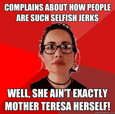 complains about how people are such selfish jerks well, she ain't exactly Mother Teresa herself!  Liberal Douche Garofalo