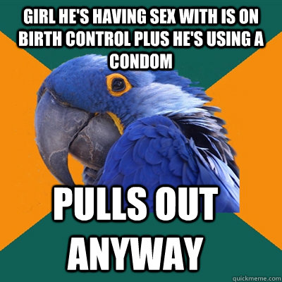 Girl he's having sex with is on birth control plus he's using a condom Pulls out anyway  Paranoid Parrot