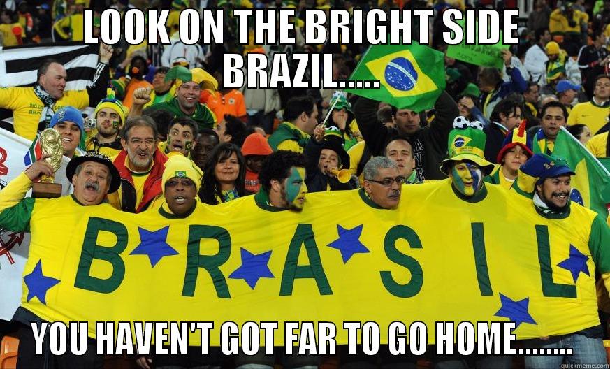 BRAZIL WORLD CUP 2014 - LOOK ON THE BRIGHT SIDE BRAZIL..... YOU HAVEN'T GOT FAR TO GO HOME........ Misc