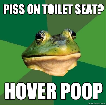 Piss on toilet seat? Hover poop  Foul Bachelor Frog
