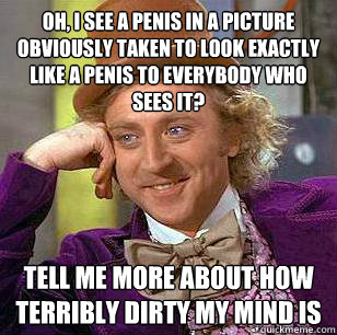 oh, I see a penis in a picture obviously taken to look exactly like a penis to everybody who sees it? tell me more about how terribly dirty my mind is - oh, I see a penis in a picture obviously taken to look exactly like a penis to everybody who sees it? tell me more about how terribly dirty my mind is  Misc