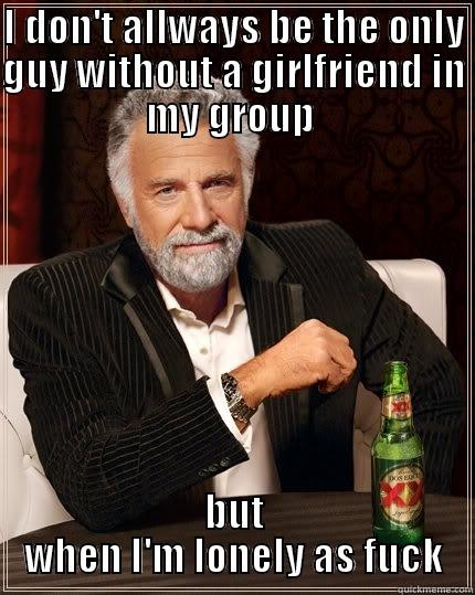 I DON'T ALLWAYS BE THE ONLY GUY WITHOUT A GIRLFRIEND IN MY GROUP  BUT WHEN I'M LONELY AS FUCK The Most Interesting Man In The World