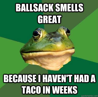 ballsack smells great because i haven't had a taco in weeks - ballsack smells great because i haven't had a taco in weeks  Foul Bachelor Frog
