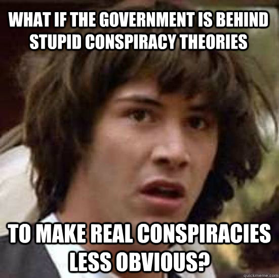What if the government is behind stupid conspiracy theories to make real conspiracies less obvious?  conspiracy keanu