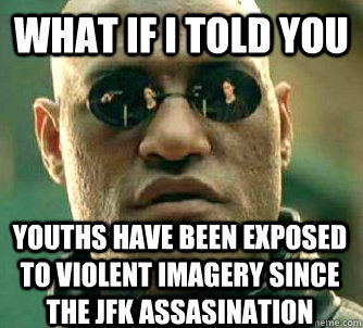 what if i told you Youths have been exposed to violent imagery since the JFk assasination  Matrix Morpheus