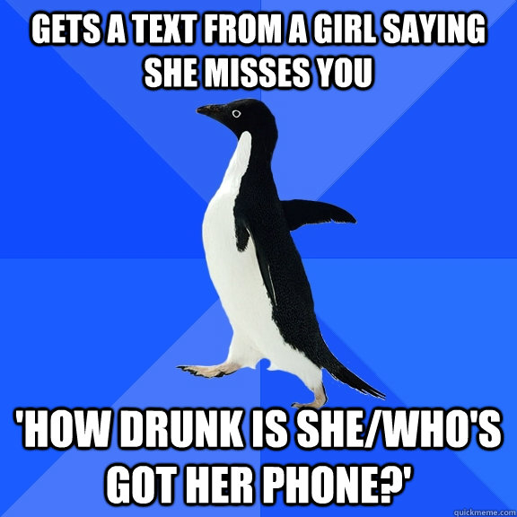Gets a text from a girl saying she misses you 'how drunk is she/who's got her phone?'  Socially Awkward Penguin