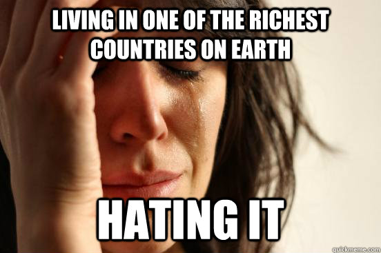 Living in one of the richest countries on Earth Hating it  First World Problems