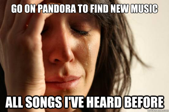 Go on pandora to find new music All songs i've heard before  First World Problems