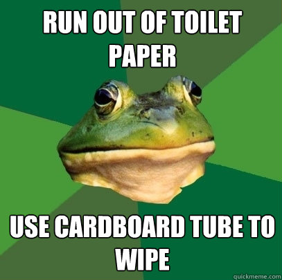 Run out of toilet paper use cardboard tube to wipe  Foul Bachelor Frog