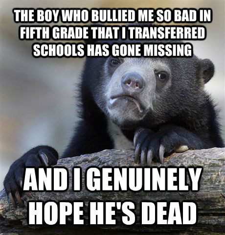 THE BOY WHO BULLIED ME SO BAD IN FIFTH GRADE THAT I TRANSFERRED SCHOOLS HAS GONE MISSING AND I GENUINELY HOPE HE'S DEAD  Confession Bear