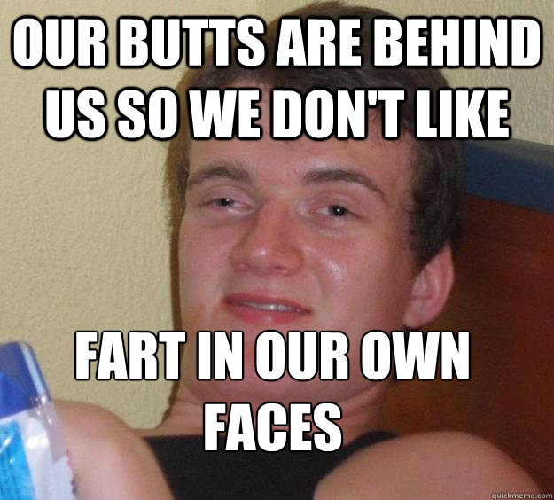 Our butts are behind us so we don't like Fart in our own faces
 - Our butts are behind us so we don't like Fart in our own faces
  10 Guy