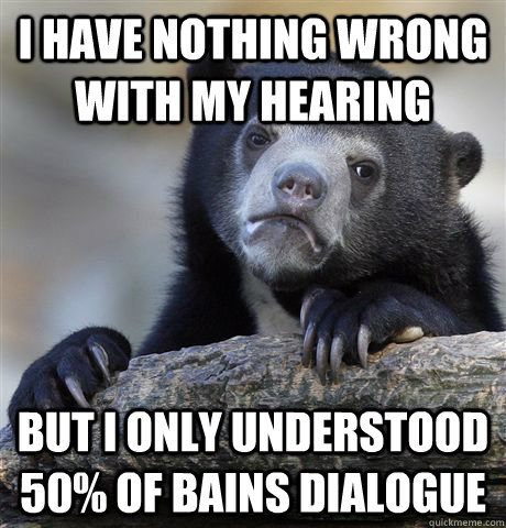I HAVE NOTHING WRONG WITH MY HEARING BUT I ONLY UNDERSTOOD 50% OF BAINS DIALOGUE  Confession Bear
