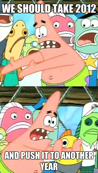 We should take 2012  and push it to another year  Push it somewhere else Patrick