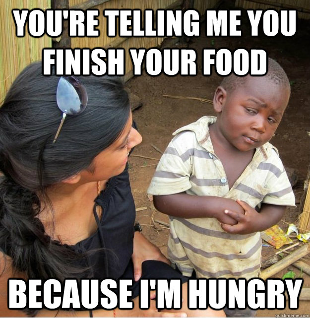 You're telling me you finish your food because i'm hungry  Skeptical Third World Kid