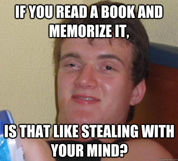 if you read a book and memorize it,  is that like stealing with your mind?  10 Guy