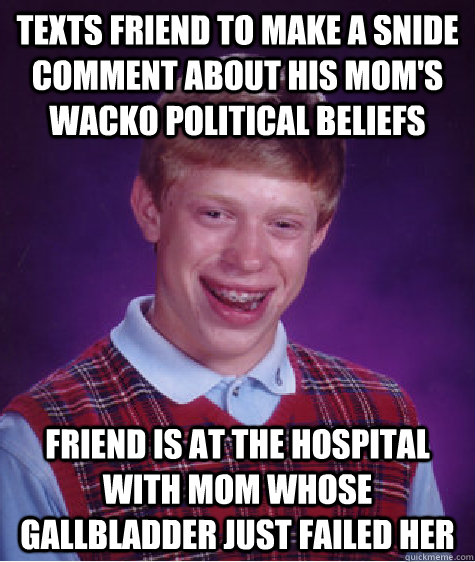 Texts friend to make a snide comment about his mom's wacko political beliefs Friend is at the hospital with mom whose gallbladder just failed her  Bad Luck Brian