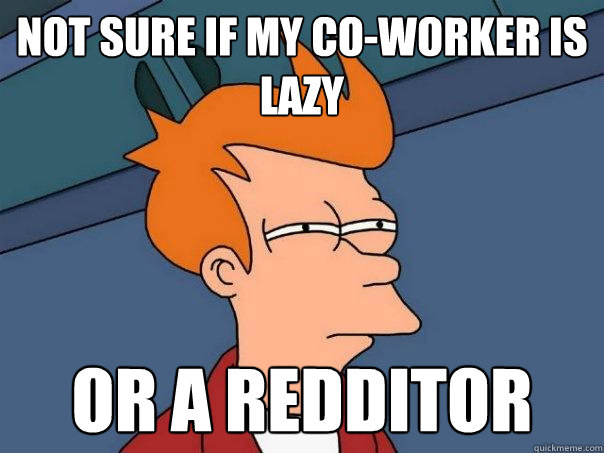 Not sure if my co-worker is lazy Or a redditor  Futurama Fry