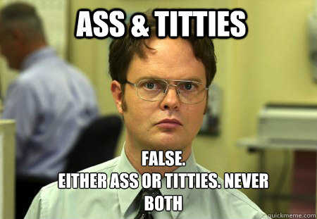 Ass & Titties False.
Either ass or titties. never both  Schrute