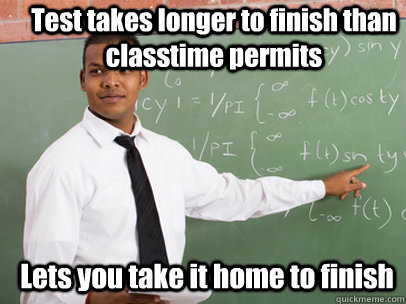 Test takes longer to finish than classtime permits Lets you take it home to finish  Good Guy Teacher