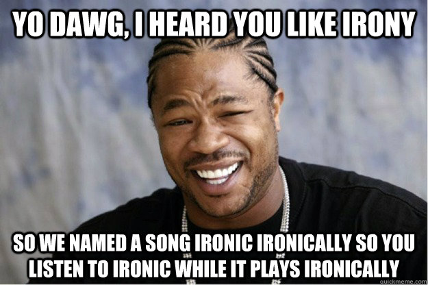 Yo dawg, I heard you like Irony So we named a song Ironic Ironically so you listen to ironic while it plays ironically - Yo dawg, I heard you like Irony So we named a song Ironic Ironically so you listen to ironic while it plays ironically  Shakesspear Yo dawg