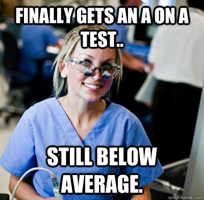 Finally gets an A on a Test.. Still below average.   overworked dental student