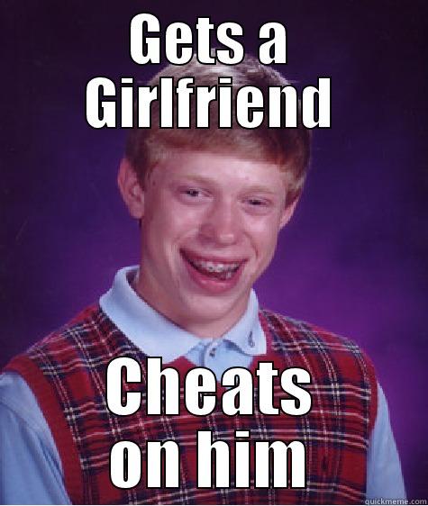 GETS A GIRLFRIEND CHEATS ON HIM Bad Luck Brian