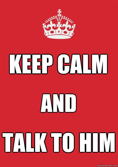 KEEP CALM and talk to him  Keep calm or gtfo