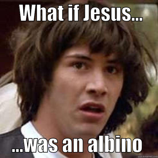      WHAT IF JESUS...         ...WAS AN ALBINO    conspiracy keanu