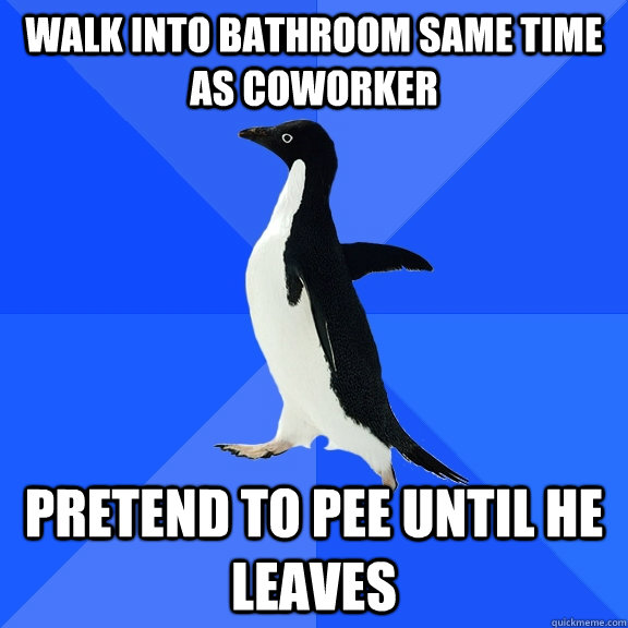 Walk into bathroom same time as coworker pretend to pee until he leaves  Socially Awkward Penguin