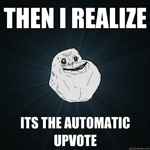 Then I realize Its the automatic upvote  Forever Alone
