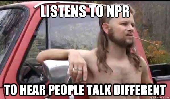 listens to npr to hear people talk different  Almost Politically Correct Redneck