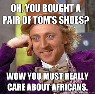 Oh, you bought a pair of Tom's shoes? wow you must really care about africans.  Condescending Wonka