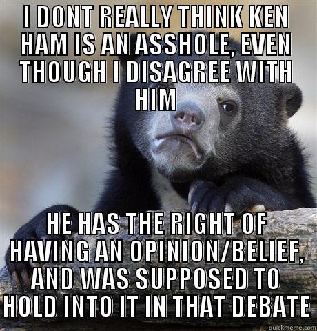 I DONT REALLY THINK KEN HAM IS AN ASSHOLE, EVEN THOUGH I DISAGREE WITH HIM HE HAS THE RIGHT OF HAVING AN OPINION/BELIEF, AND WAS SUPPOSED TO HOLD INTO IT IN THAT DEBATE Confession Bear