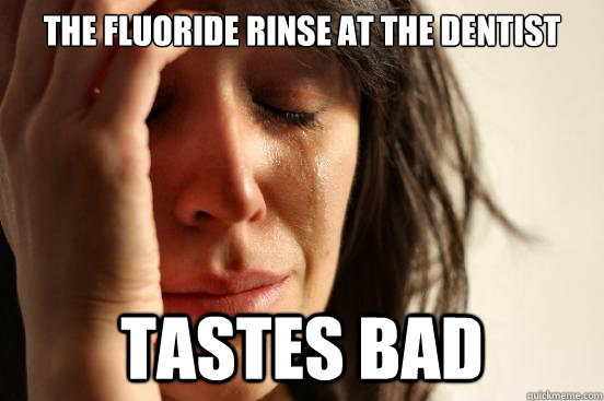 The fluoride rinse at the dentist tastes bad  First World Problems