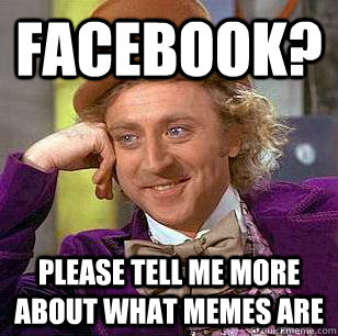 Facebook? Please tell me more about what memes are  Condescending Wonka