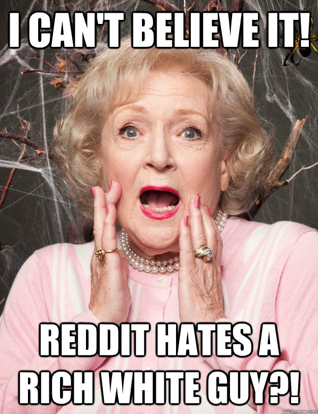 I can't believe it! Reddit hates a rich white guy?! - I can't believe it! Reddit hates a rich white guy?!  not so surprised Betty