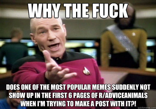 why the fuck does one of the most popular memes suddenly not show up in the first 6 pages of r/adviceanimals when i'm trying to make a post with it?!  Why The Fuck Picard