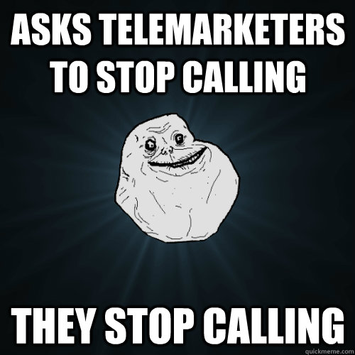 Asks telemarketers to stop calling They stop calling  Forever Alone