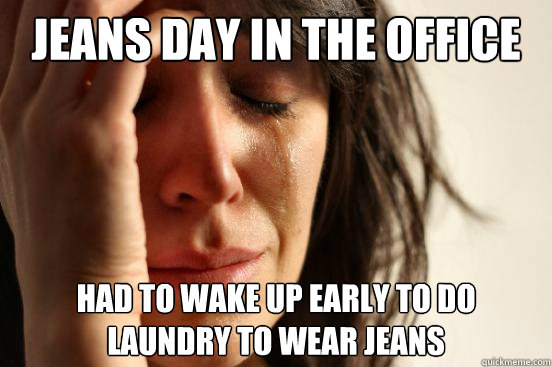 jeans day in the office had to wake up early to do laundry to wear jeans - jeans day in the office had to wake up early to do laundry to wear jeans  First World Problems