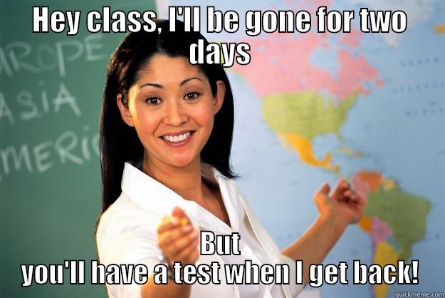 HEY CLASS, I'LL BE GONE FOR TWO DAYS BUT YOU'LL HAVE A TEST WHEN I GET BACK! Unhelpful High School Teacher