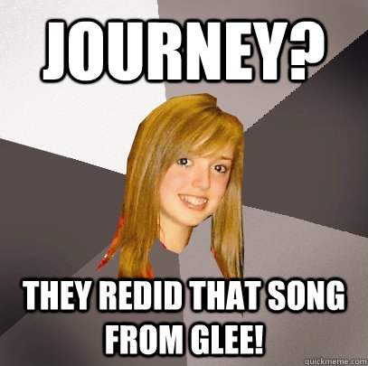 Journey? They redid that song from glee! - Journey? They redid that song from glee!  Musically Oblivious 8th Grader