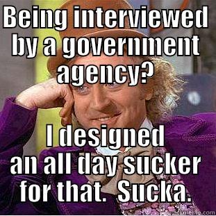 BEING INTERVIEWED BY A GOVERNMENT AGENCY? I DESIGNED AN ALL DAY SUCKER FOR THAT.  SUCKA. Condescending Wonka